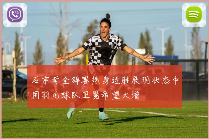 石宇奇全锦赛热身连胜展现状态中国羽毛球队卫冕希望大增