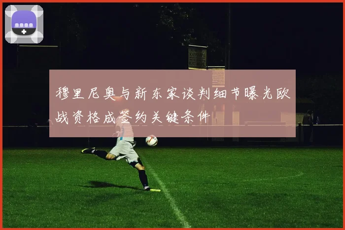 穆里尼奥与新东家谈判细节曝光欧战资格成签约关键条件