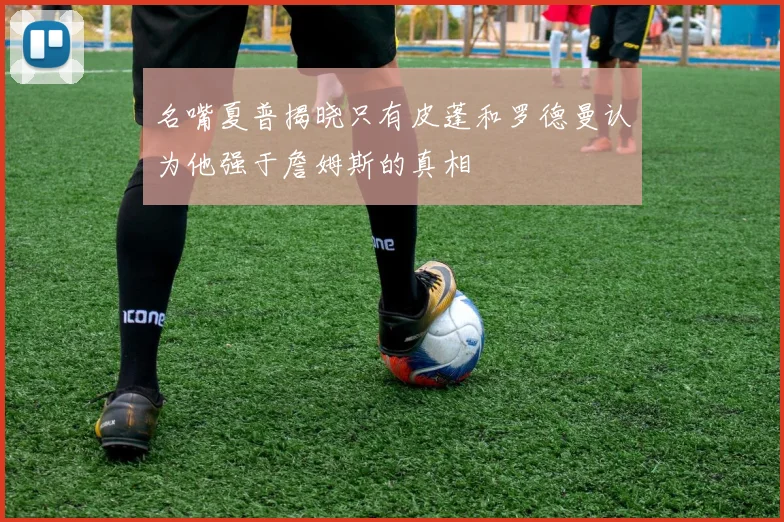 名嘴夏普揭晓只有皮蓬和罗德曼认为他强于詹姆斯的真相