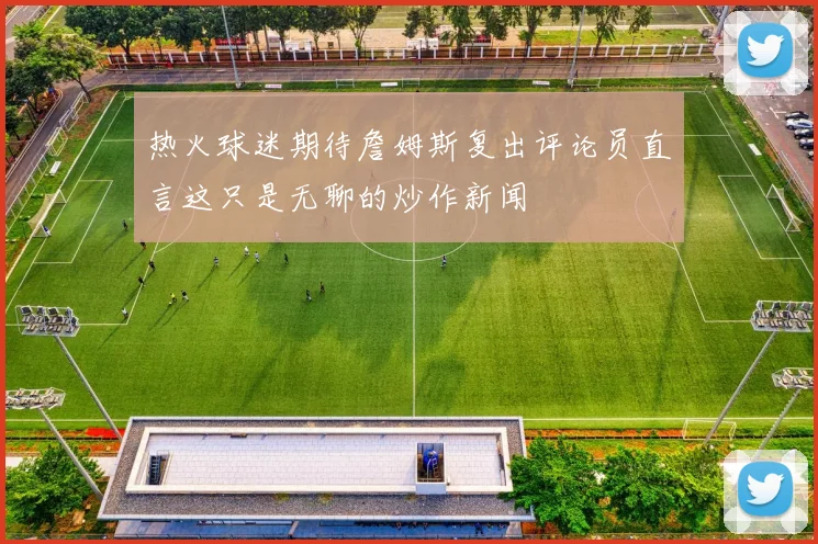 热火球迷期待詹姆斯复出评论员直言这只是无聊的炒作新闻
